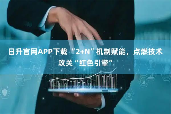 日升官网APP下载 “2+N”机制赋能，点燃技术攻关“红色引擎”